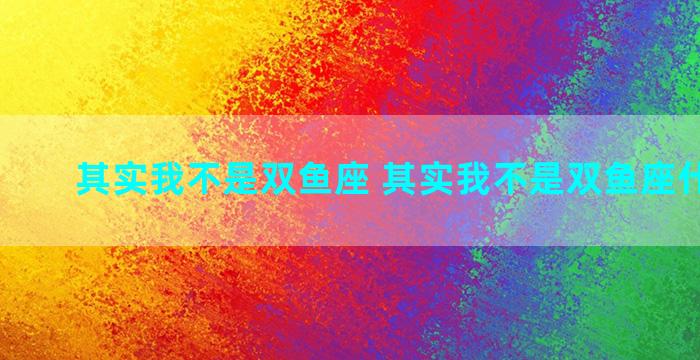 其实我不是双鱼座 其实我不是双鱼座什么意思